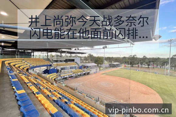 井上尚弥今天战多奈尔闪电能在他面前闪排名变化与后续走势签 - 平博